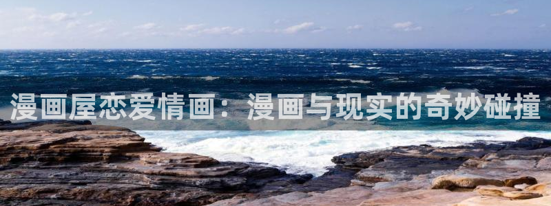 漫画免费看奇幻漫画：漫画屋恋爱情画：漫画与现实的奇妙碰撞