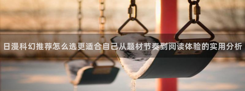 漫画免费看热门榜单：日漫科幻推荐怎么选更适合自己从题材节奏到阅读体验的实用分析