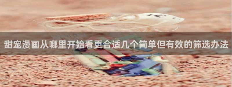 漫画免费看奇幻漫画：甜宠漫画从哪里开始看更合适几个简单但有效的筛选办法