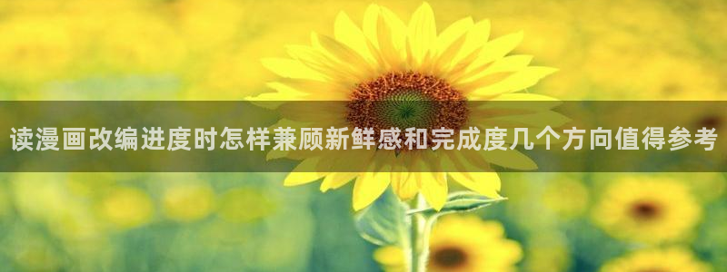 漫画免费看漫画阅读:读漫画改编进度时怎样兼顾新鲜感和完成度几个方向值得参考